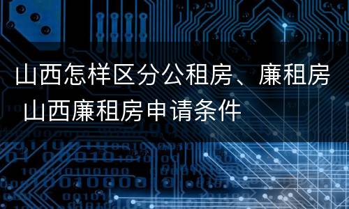山西怎样区分公租房、廉租房 山西廉租房申请条件