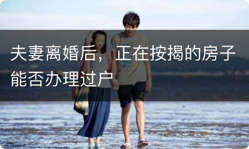 夫妻离婚后，正在按揭的房子能否办理过户