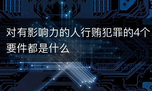 对有影响力的人行贿犯罪的4个要件都是什么