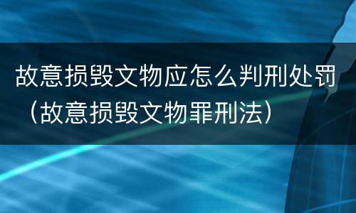 故意损毁文物应怎么判刑处罚（故意损毁文物罪刑法）