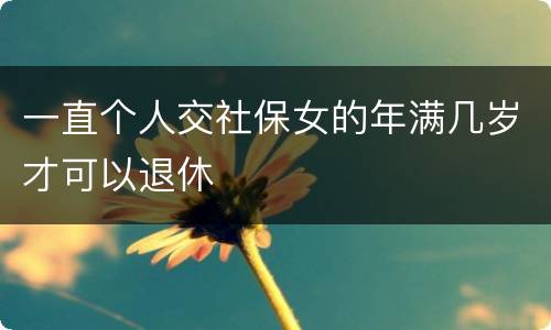 一直个人交社保女的年满几岁才可以退休