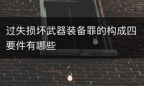 过失损坏武器装备罪的构成四要件有哪些