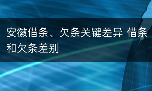 安徽借条、欠条关键差异 借条和欠条差别
