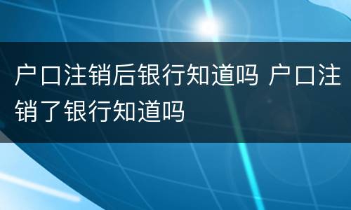 户口注销后银行知道吗 户口注销了银行知道吗