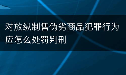 对放纵制售伪劣商品犯罪行为应怎么处罚判刑