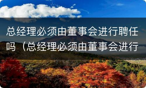 总经理必须由董事会进行聘任吗（总经理必须由董事会进行聘任吗对吗）
