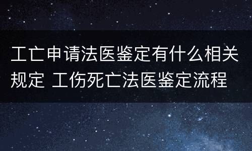 工亡申请法医鉴定有什么相关规定 工伤死亡法医鉴定流程
