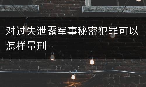 对过失泄露军事秘密犯罪可以怎样量刑
