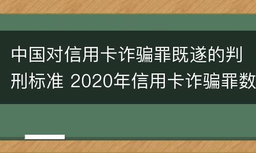 中国对信用卡诈骗罪既遂的判刑标准 2020年信用卡诈骗罪数额标准