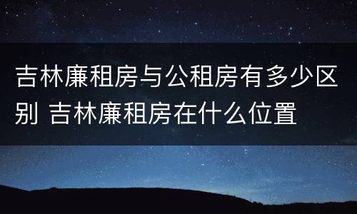 吉林廉租房与公租房有多少区别 吉林廉租房在什么位置