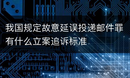 我国规定故意延误投递邮件罪有什么立案追诉标准