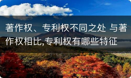 著作权、专利权不同之处 与著作权相比,专利权有哪些特征