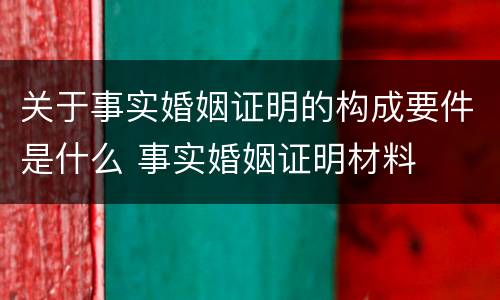 关于事实婚姻证明的构成要件是什么 事实婚姻证明材料