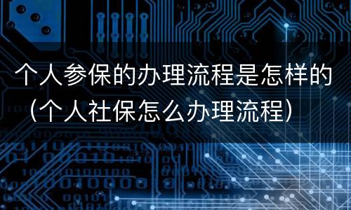 个人参保的办理流程是怎样的（个人社保怎么办理流程）