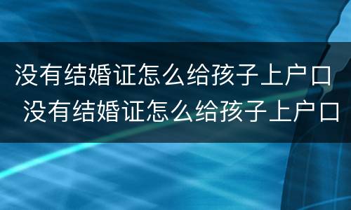 没有结婚证怎么给孩子上户口 没有结婚证怎么给孩子上户口到女方