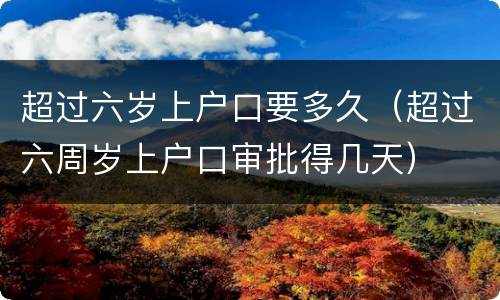 超过六岁上户口要多久（超过六周岁上户口审批得几天）