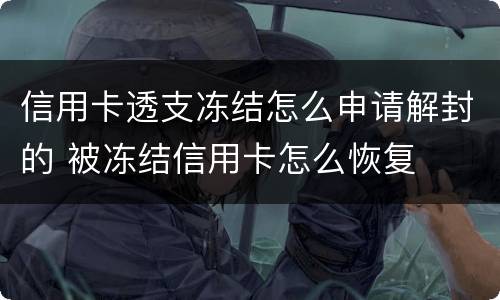 信用卡透支冻结怎么申请解封的 被冻结信用卡怎么恢复