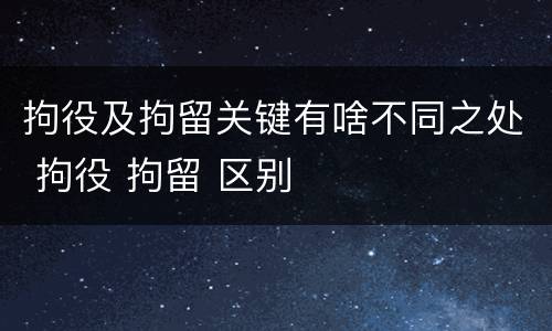 拘役及拘留关键有啥不同之处 拘役 拘留 区别
