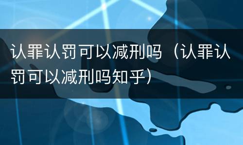 认罪认罚可以减刑吗（认罪认罚可以减刑吗知乎）