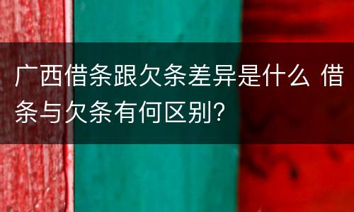 广西借条跟欠条差异是什么 借条与欠条有何区别?
