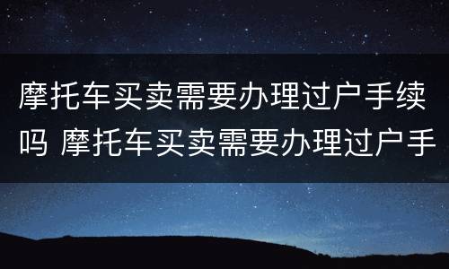 摩托车买卖需要办理过户手续吗 摩托车买卖需要办理过户手续吗现在