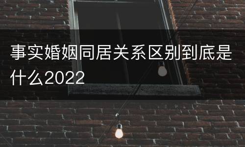 事实婚姻同居关系区别到底是什么2022