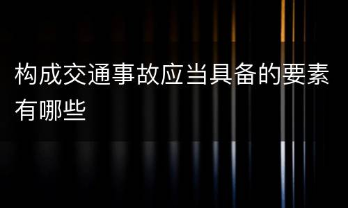 构成交通事故应当具备的要素有哪些