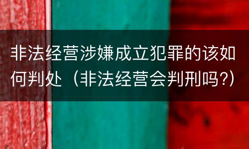 非法经营涉嫌成立犯罪的该如何判处（非法经营会判刑吗?）