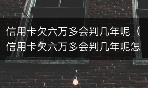 信用卡欠六万多会判几年呢（信用卡欠六万多会判几年呢怎么还）