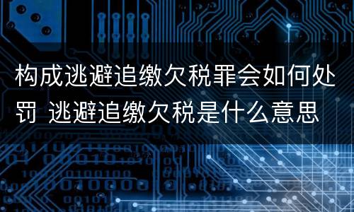 构成逃避追缴欠税罪会如何处罚 逃避追缴欠税是什么意思
