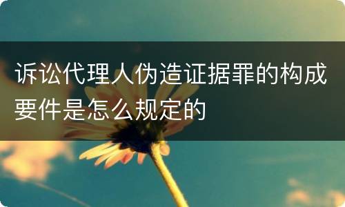 诉讼代理人伪造证据罪的构成要件是怎么规定的