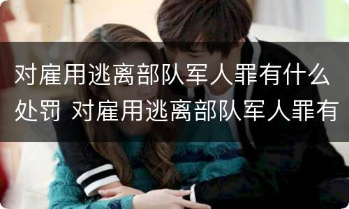 对雇用逃离部队军人罪有什么处罚 对雇用逃离部队军人罪有什么处罚规定