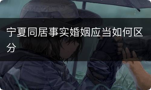 宁夏同居事实婚姻应当如何区分