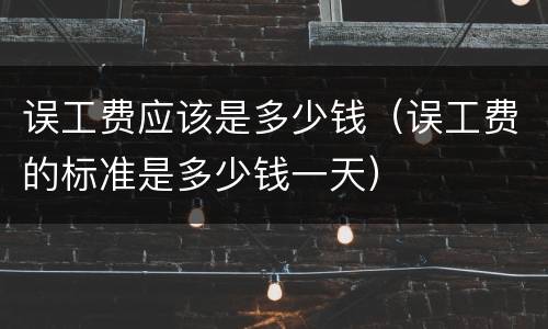 误工费应该是多少钱（误工费的标准是多少钱一天）