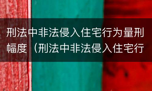 刑法中非法侵入住宅行为量刑幅度（刑法中非法侵入住宅行为量刑幅度是多少）