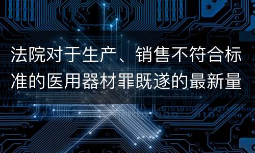 法院对于生产、销售不符合标准的医用器材罪既遂的最新量刑标准