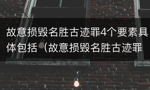 故意损毁名胜古迹罪4个要素具体包括（故意损毁名胜古迹罪司法解释）