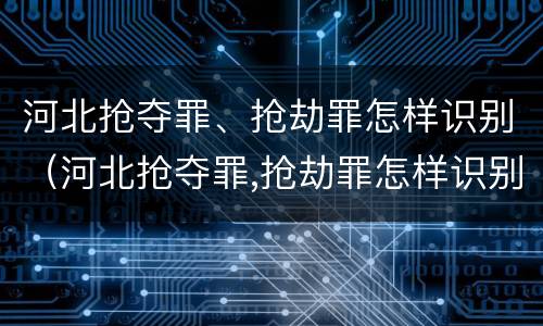 河北抢夺罪、抢劫罪怎样识别（河北抢夺罪,抢劫罪怎样识别认定）