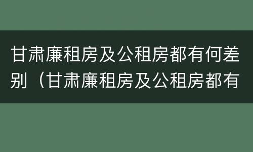 甘肃廉租房及公租房都有何差别（甘肃廉租房及公租房都有何差别呢）