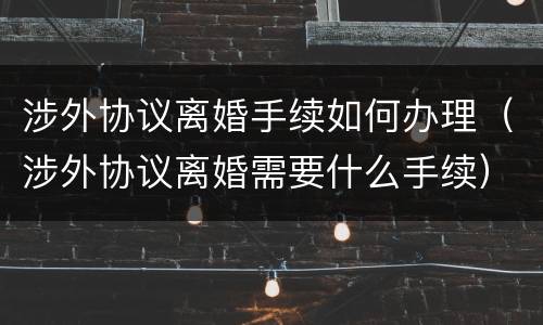 涉外协议离婚手续如何办理（涉外协议离婚需要什么手续）