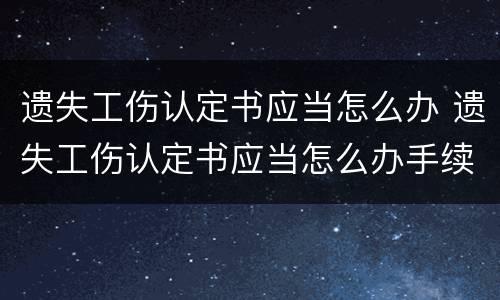 遗失工伤认定书应当怎么办 遗失工伤认定书应当怎么办手续