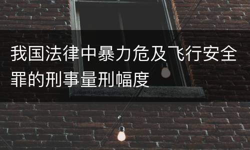 我国法律中暴力危及飞行安全罪的刑事量刑幅度