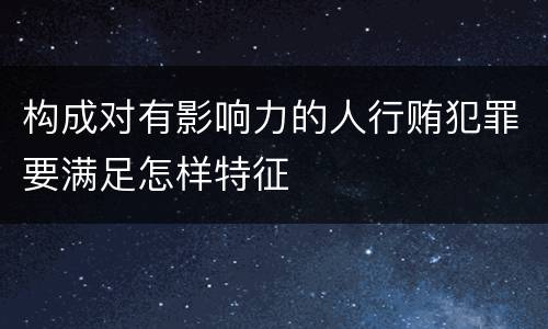 构成对有影响力的人行贿犯罪要满足怎样特征