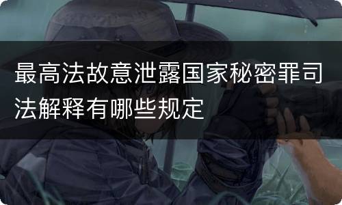 最高法故意泄露国家秘密罪司法解释有哪些规定