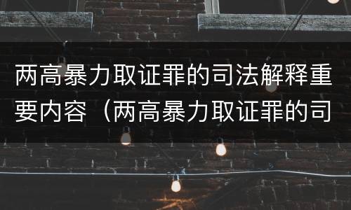 两高暴力取证罪的司法解释重要内容（两高暴力取证罪的司法解释重要内容是）