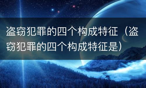 盗窃犯罪的四个构成特征（盗窃犯罪的四个构成特征是）