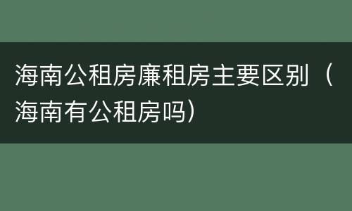 海南公租房廉租房主要区别（海南有公租房吗）