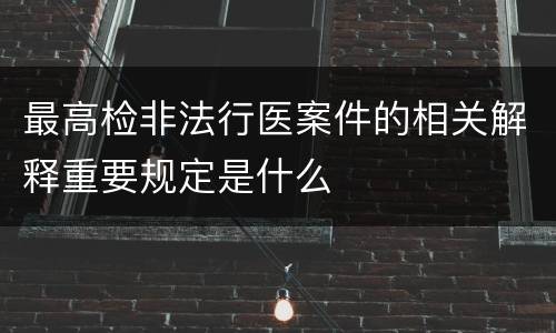 最高检非法行医案件的相关解释重要规定是什么