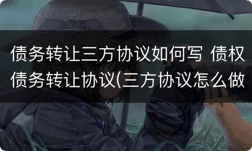 债务转让三方协议如何写 债权债务转让协议(三方协议怎么做账