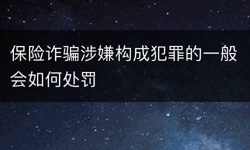 保险诈骗涉嫌构成犯罪的一般会如何处罚
